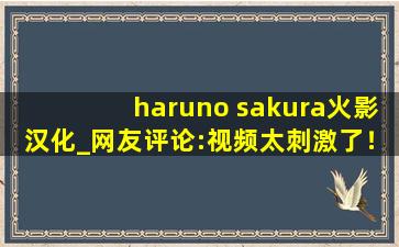 haruno sakura火影汉化_网友评论:视频太刺激了！